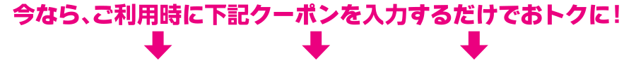 今なら、ご利用時に下記クーポンを入力するだけでおトクに！