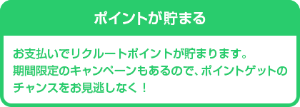 ポイントが貯まる　お支払いでリクルートポイントが貯まります。期間限定のキャンペーンもあるので、ポイントゲットのチャンスをお見逃しなく！