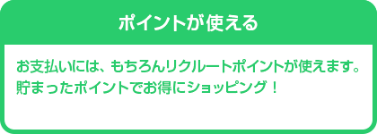 ポイントが使える　お支払いにはもちろんリクルートポイントが使えます。貯まったポイントでお得にショッピング！