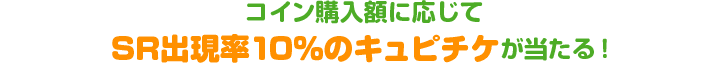 コイン購入額に応じてSR出現率10％のキュピチケが当たる！