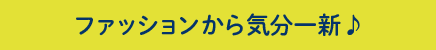 ファッションから気分一新♪