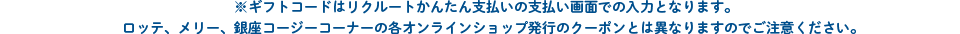 ※ギフトコードはリクルートかんたん支払いの支払い画面での入力となります。ロッテ、メリー、銀座コージーコーナーの各オンラインショップ発行のクーポンとは異なりますのでご注意ください。