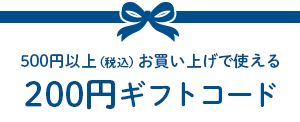 500円以上（税込）お買い上げで使える200円ギフトコード