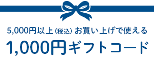 5,000円以上（税込）お買い上げで使える1,000円ギフトコード
