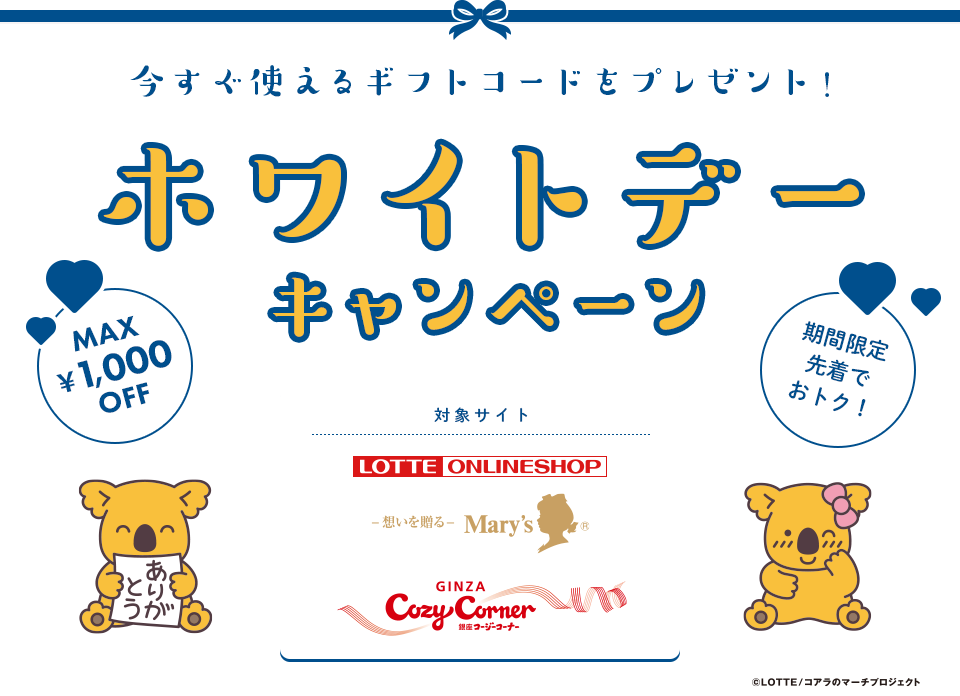 MAX ￥1,000 OFF 期間限定 先着でおトク！ 今すぐ使えるギフトコードをプレゼント！ホワイトデーキャンペーン 対象サイト：ロッテオンラインショップ・メリーオンラインショップ・銀座コージーコーナーオンラインショップ