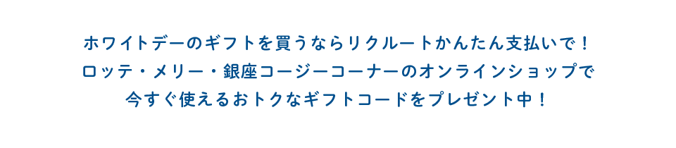 ホワイトデーのギフトを買うならリクルートかんたん支払いで！ロッテ・メリー・銀座コージーコーナーのオンラインショップで今すぐ使えるおトクなギフトコードをプレゼント中！