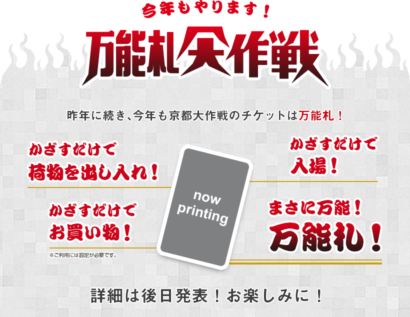 今年もやります!万能札大作戦 昨年に続き、今年も京都大作戦のチケットは万能札!詳細は後日発表!お楽しみに!