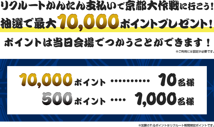 リクルートかんたん支払いで京都大作戦に行こう！抽選で最大10,000ポイントプレゼント！ポイントは当日会場でつかうことができます！※ご利用には設定が必要です。　10,000ポイント…10名様　500ポイント…1,000名様 ※加算されるポイントはリクルート期間限定ポイントです。