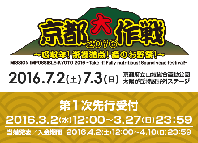 京都大作戦2016 2016.7.2（土）7.3（日）京都府立山城総合運動公園 太陽が丘特設野外ステージ　第1次先行受付 2016.3.2（水）12：00～3.27（日）23：59 当落発表／入金期間 2016.4.2（土）12：00～4.10（日）23：59