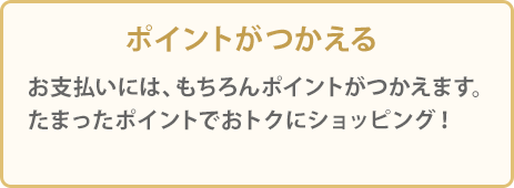 ポイントがつかえる お支払いには、もちろんポイントがつかえます。たまったポイントでおトクにショッピング！