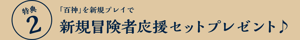 特典2：「百神」を新規プレイで新規冒険者応援セットプレゼント♪