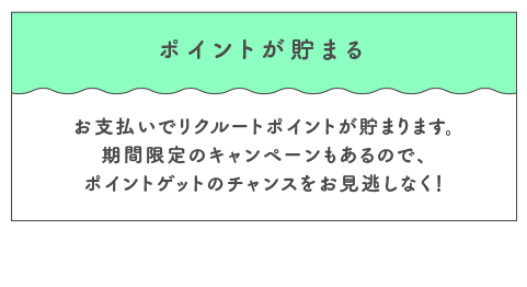 ポイントが貯まる お支払いでリクルートポイントが貯まります。期間限定のキャンペーンもあるので、ポイントゲットのチャンスをお見逃しなく！