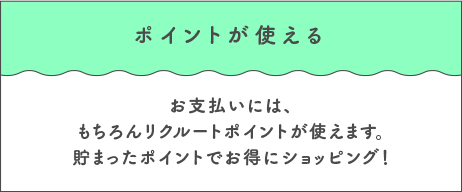 ポイントが使える お支払いには、もちろんリクルートポイントが使えます。貯まったポイントでお得にショッピング！