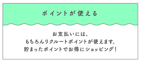 ポイントが使える お支払いには、もちろんリクルートポイントが使えます。貯まったポイントでお得にショッピング！