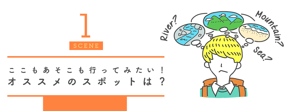 1SCENE ここもあそこも行ってみたい！オススメのスポットは？