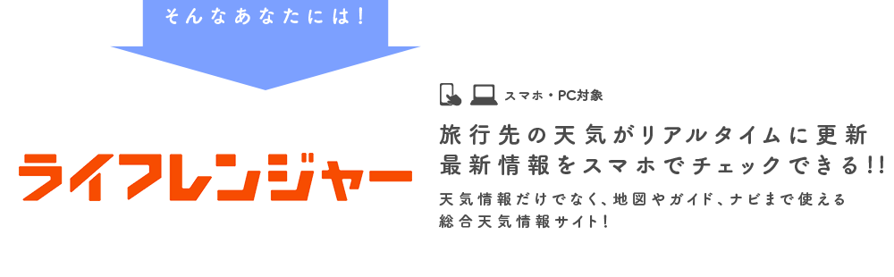 そんなあなたには！ ライフレンジャー 旅行先の天気がリアルタイムに更新 最新情報をスマホでチェックできる!! 天気情報だけでなく、地図やガイド、ナビまで使える総合天気情報サイト！