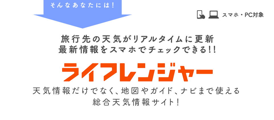 そんなあなたには！ ライフレンジャー 旅行先の天気がリアルタイムに更新 最新情報をスマホでチェックできる!! 天気情報だけでなく、地図やガイド、ナビまで使える総合天気情報サイト！