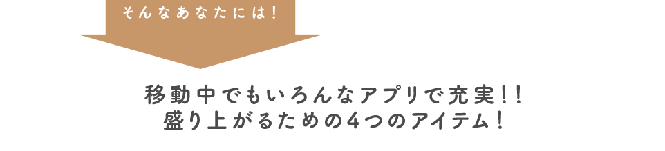 そんなあなたには！ 移動中でもいろんなアプリで充実！！ 盛り上がるための4つのアイテム！