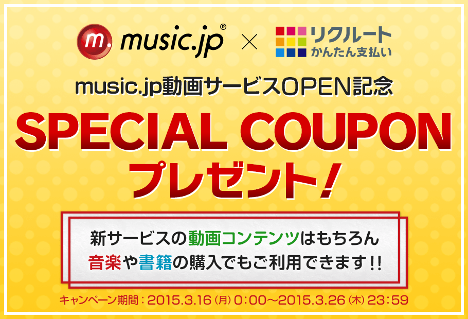 music.jp×リクルートかんたん支払い music.jp動画サービスOPEN記念 SPECIAL COUPONプレゼント! 新サービスの動画コンテンツはもちろん音楽や書籍の購入でもご利用できます!! キャンペーン期間:2015.3.16(月)0:00~2015.3.26(木)23:59