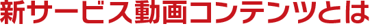 新サービス動画コンテンツとは