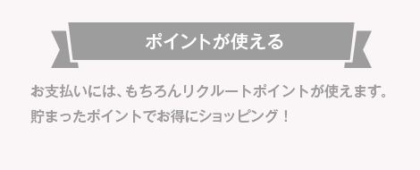 ポイントが使える お支払いには、もちろんリクルートポイントが使えます。貯まったポイントでお得にショッピング！