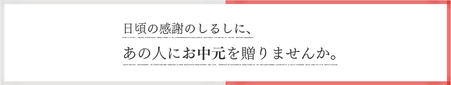 日頃の感謝のしるしに、あの人にお中元を贈りませんか。