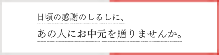 日頃の感謝のしるしに、あの人にお中元を贈りませんか。