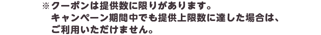 ※クーポンは提供数に限りがあります。キャンペーン期間中でも提供上限数に達した場合は、ご利用いただけません。