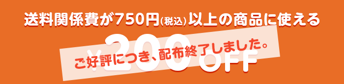 送料関係費が750円（税込）以上の商品に使える¥200OFF ご好評につき、配布終了しました。