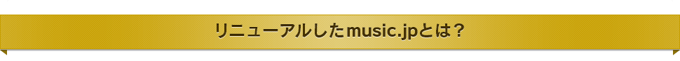 リニューアルしたmusic.jpとは？