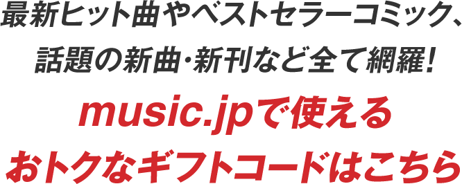 最新ヒット曲やベストセラーコミック、話題の新曲・新刊など全て網羅！music.jpで使えるお得なギフトコードはこちら