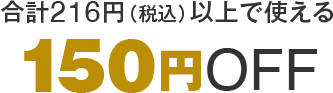 合計216円（税込）以上で使える150円OFF
