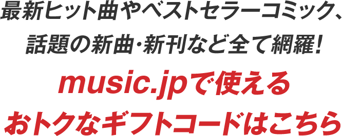 最新ヒット曲やベストセラーコミック、話題の新曲・新刊など全て網羅！music.jpで使えるおトクなギフトコードはこちら
