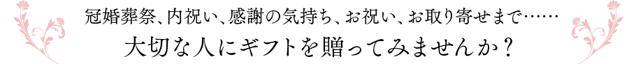冠婚葬祭、内祝い、感謝の気持ち、お祝い、お取り寄せまで……大切な人にギフトを贈ってみませんか？